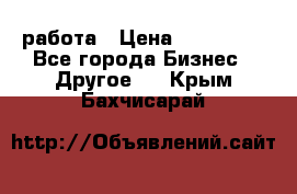 работа › Цена ­ 100 000 - Все города Бизнес » Другое   . Крым,Бахчисарай